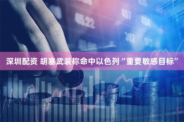 深圳配资 胡塞武装称命中以色列“重要敏感目标”