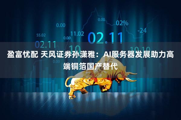 盈富忧配 天风证券孙潇雅：AI服务器发展助力高端铜箔国产替代