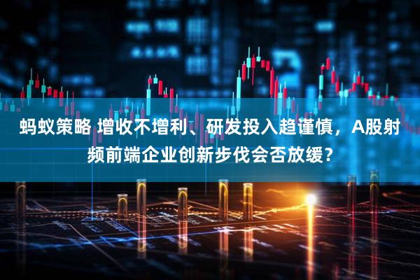 蚂蚁策略 增收不增利、研发投入趋谨慎，A股射频前端企业创新步伐会否放缓？