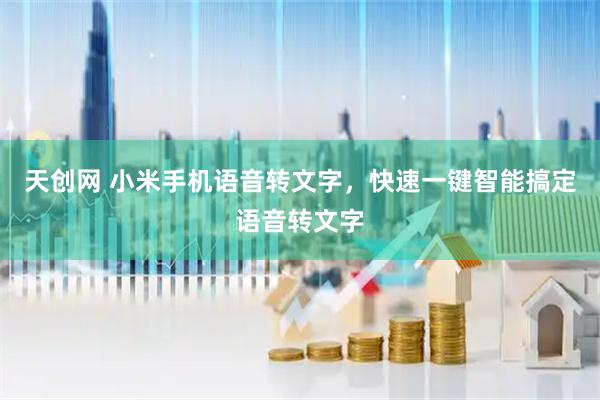 天创网 小米手机语音转文字，快速一键智能搞定语音转文字
