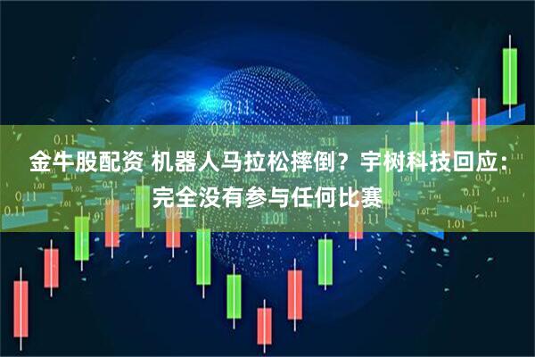金牛股配资 机器人马拉松摔倒？宇树科技回应：完全没有参与任何比赛