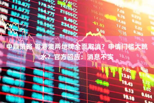 中鼎策略 粤港澳两地牌全面取消？申请门槛大跳水？官方回应：消息不实