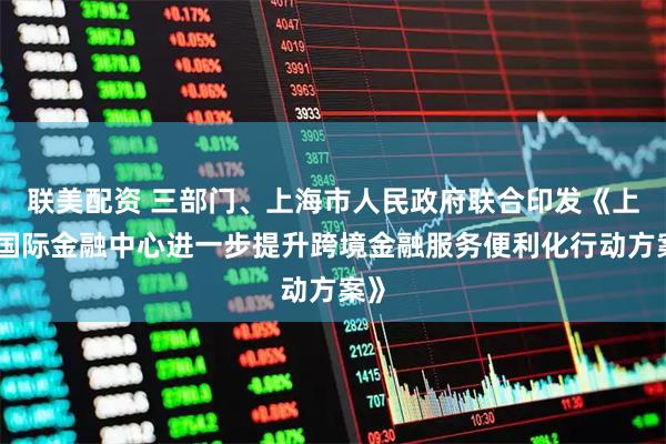 联美配资 三部门、上海市人民政府联合印发《上海国际金融中心进一步提升跨境金融服务便利化行动方案》