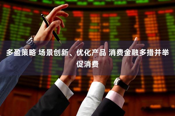多盈策略 场景创新、优化产品 消费金融多措并举促消费