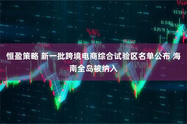 恒盈策略 新一批跨境电商综合试验区名单公布 海南全岛被纳入