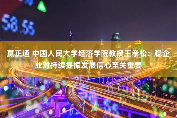 赢正通 中国人民大学经济学院教授王孝松：稳企业对持续提振发展信心至关重要