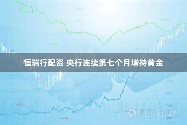 恒瑞行配资 央行连续第七个月增持黄金