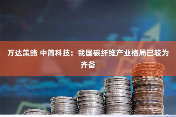 万达策略 中简科技：我国碳纤维产业格局已较为齐备