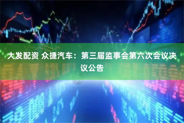 大发配资 众捷汽车：第三届监事会第六次会议决议公告