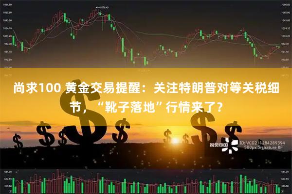 尚求100 黄金交易提醒：关注特朗普对等关税细节，“靴子落地”行情来了？