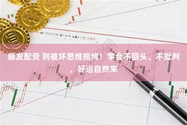 顺发配资 别被坏思维拖垮！学会不回头、不批判，好运自然来