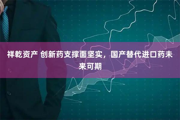 祥乾资产 创新药支撑面坚实，国产替代进口药未来可期