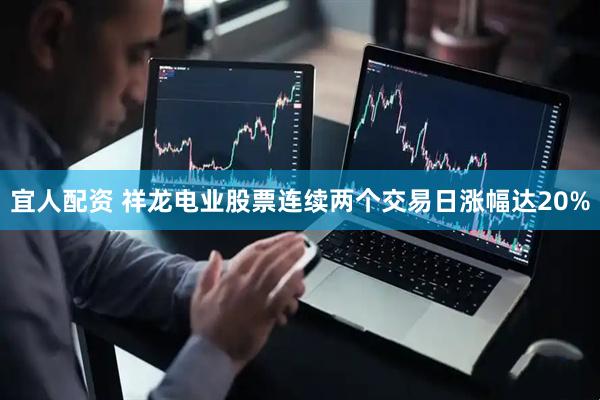 宜人配资 祥龙电业股票连续两个交易日涨幅达20%