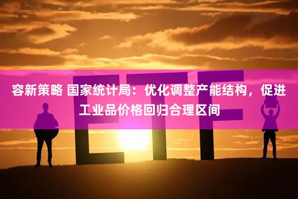 容新策略 国家统计局：优化调整产能结构，促进工业品价格回归合理区间