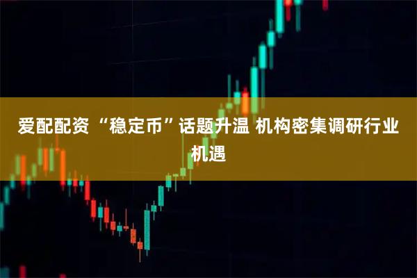 爱配配资 “稳定币”话题升温 机构密集调研行业机遇