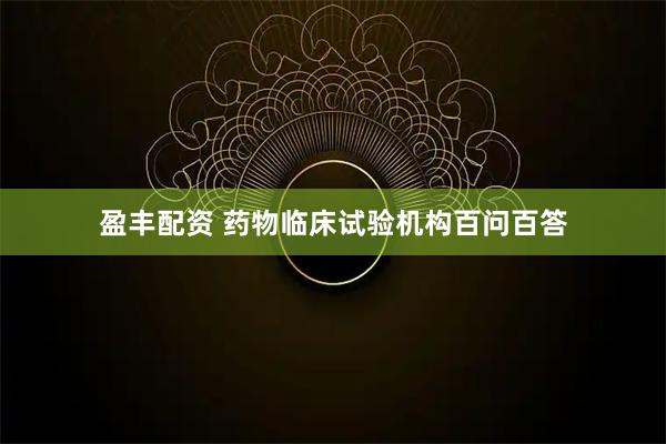 盈丰配资 药物临床试验机构百问百答