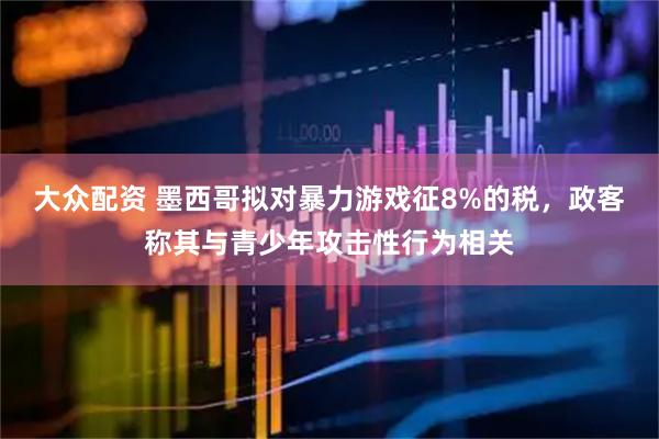 大众配资 墨西哥拟对暴力游戏征8%的税,政客称其与青少年攻击性行为相关
