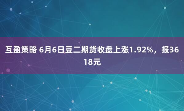 互盈策略 6月6日豆二期货收盘上涨1.92%,报3618元