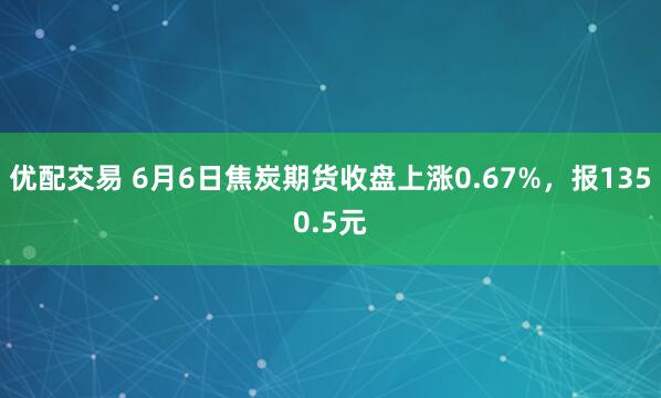 优配交易 6月6日焦炭期货收盘上涨0.67%,报1350.5元