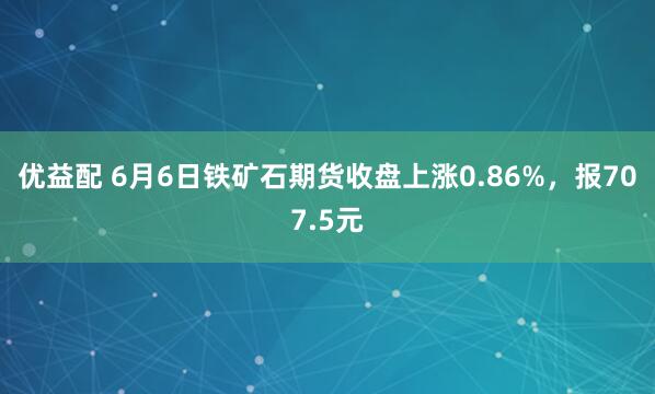 优益配 6月6日铁矿石期货收盘上涨0.86%,报707.5元