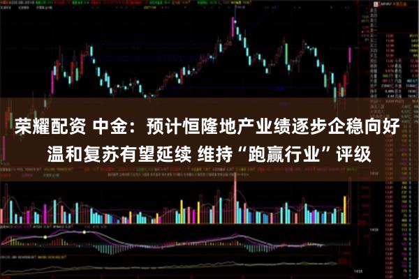 荣耀配资 中金:预计恒隆地产业绩逐步企稳向好 温和复苏有望延续 维持“跑赢行业”评级