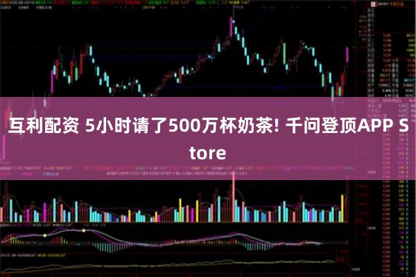 互利配资 5小时请了500万杯奶茶! 千问登顶APP Store