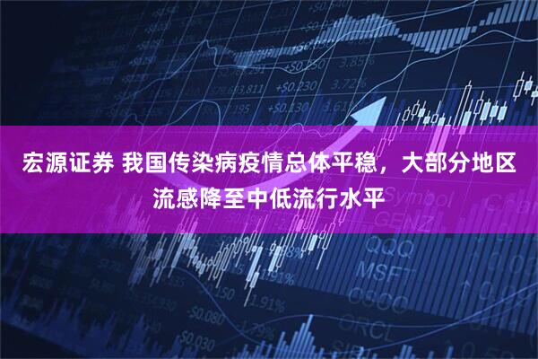 宏源证券 我国传染病疫情总体平稳，大部分地区流感降至中低流行水平