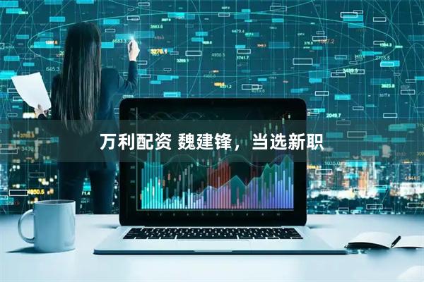 万利配资 魏建锋，当选新职