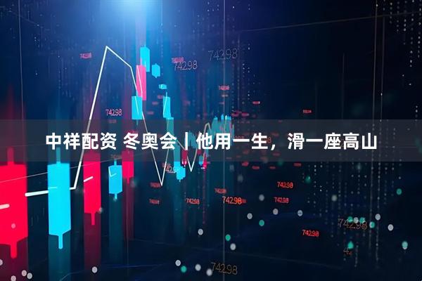 中祥配资 冬奥会｜他用一生，滑一座高山