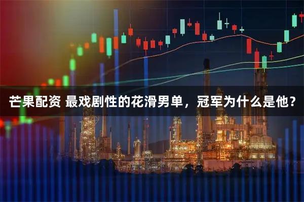 芒果配资 最戏剧性的花滑男单,冠军为什么是他?