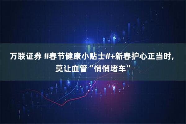 万联证券 #春节健康小贴士#+新春护心正当时, 莫让血管“悄悄堵车”