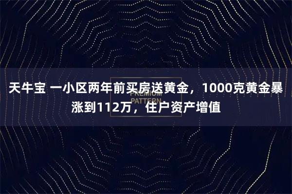 天牛宝 一小区两年前买房送黄金,1000克黄金暴涨到112万,住户资产增值
