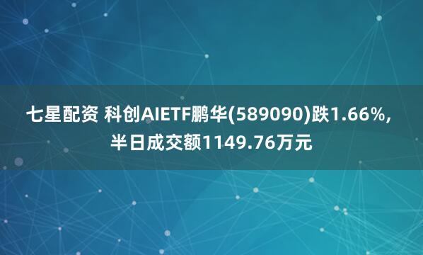 七星配资 科创AIETF鹏华(589090)跌1.66%, 半日成交额1149.76万元
