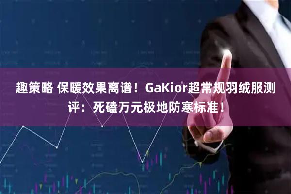 趣策略 保暖效果离谱!GaKior超常规羽绒服测评:死磕万元极地防寒标准!