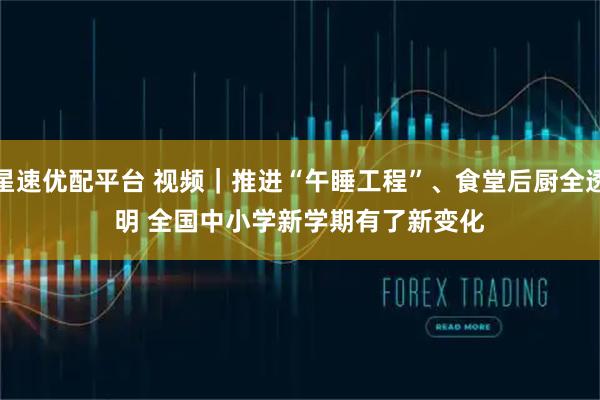 星速优配平台 视频|推进“午睡工程”、食堂后厨全透明 全国中小学新学期有了新变化