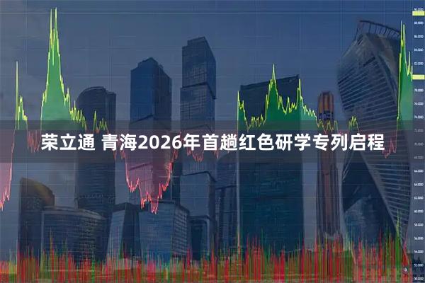 荣立通 青海2026年首趟红色研学专列启程
