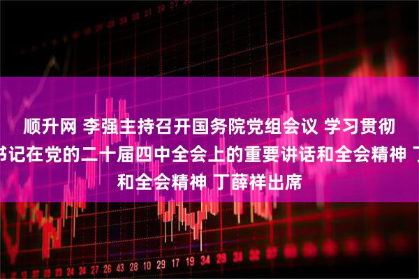 顺升网 李强主持召开国务院党组会议 学习贯彻习近平总书记在党的二十届四中全会上的重要讲话和全会精神 丁薛祥出席