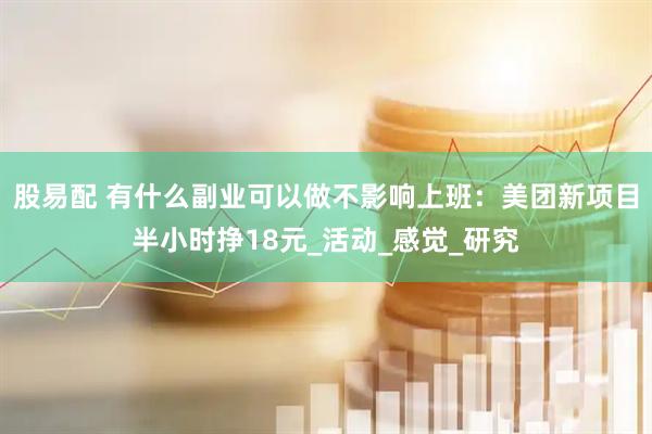股易配 有什么副业可以做不影响上班:美团新项目半小时挣18元_活动_感觉_研究