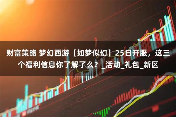 财富策略 梦幻西游【如梦似幻】25日开服,这三个福利信息你了解了么?_活动_礼包_新区