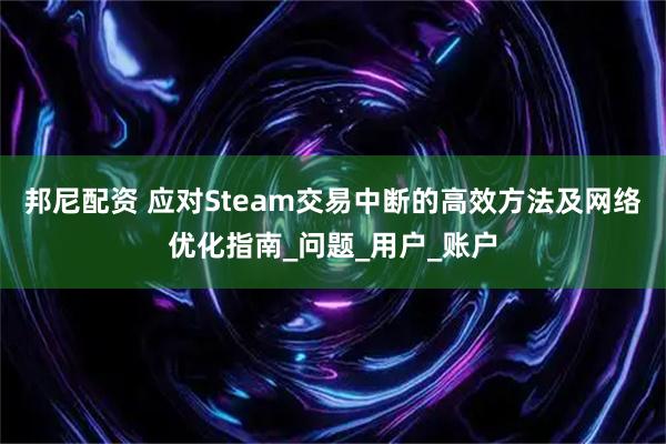 邦尼配资 应对Steam交易中断的高效方法及网络优化指南_问题_用户_账户