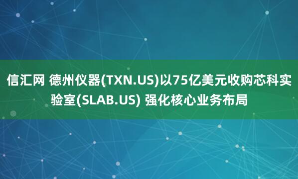 信汇网 德州仪器(TXN.US)以75亿美元收购芯科实验室(SLAB.US) 强化核心业务布局