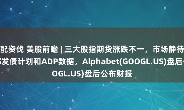 配资伐 美股前瞻 | 三大股指期货涨跌不一，市场静待美财政部发债计划和ADP数据，Alphabet(GOOGL.US)盘后公布财报
