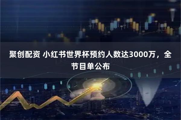 聚创配资 小红书世界杯预约人数达3000万，全节目单公布