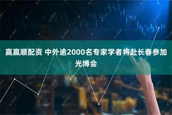 赢赢顺配资 中外逾2000名专家学者将赴长春参加光博会