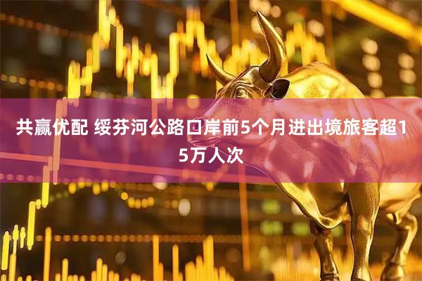 共赢优配 绥芬河公路口岸前5个月进出境旅客超15万人次