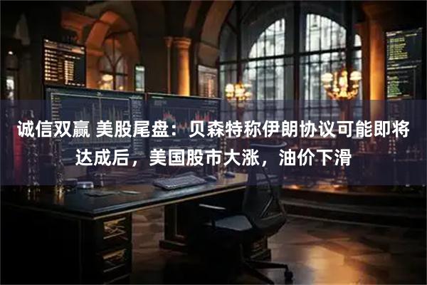 诚信双赢 美股尾盘：贝森特称伊朗协议可能即将达成后，美国股市大涨，油价下滑